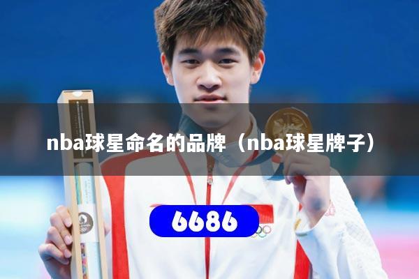 nba球星命名的品牌（nba球星牌子）