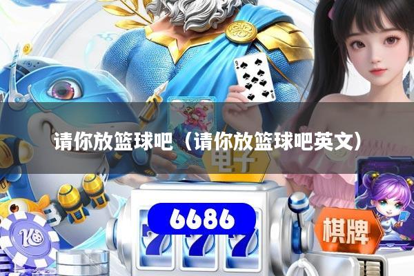 请你放篮球吧（请你放篮球吧英文）