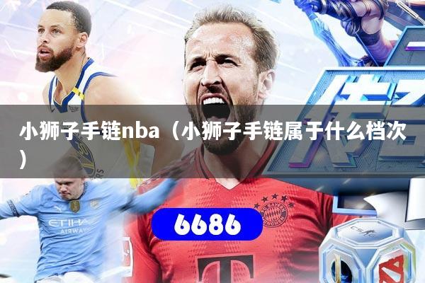 小狮子手链nba（小狮子手链属于什么档次）