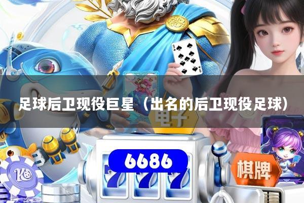 足球后卫现役巨星（出名的后卫现役足球）